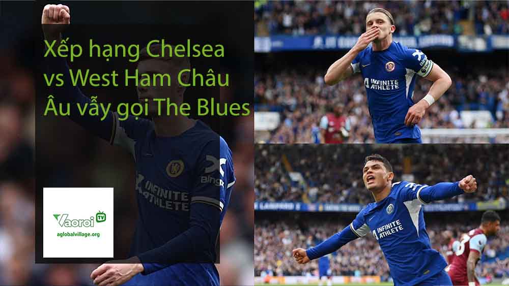 Xếp hạng Chelsea vs West Ham Châu Âu vẫy gọi The Blues