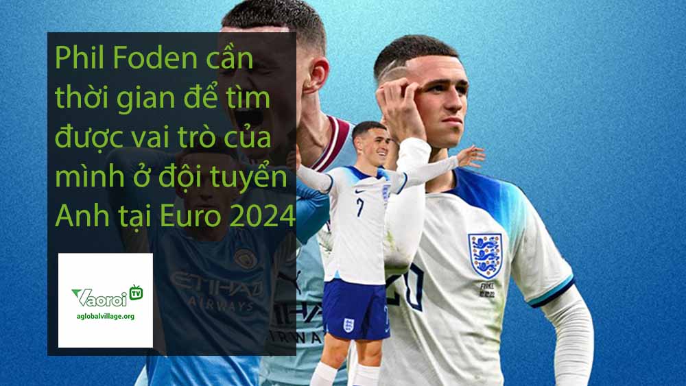 Phil Foden cần thời gian để tìm được vai trò của mình ở đội tuyển Anh tại Euro 2024